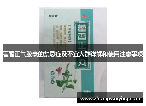 藿香正气胶囊的禁忌症及不宜人群详解和使用注意事项 藿香正气胶囊的禁忌症及不宜人群详解和使用注意事项