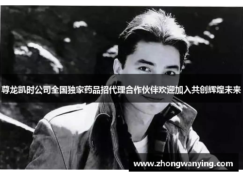 尊龙凯时公司全国独家药品招代理合作伙伴欢迎加入共创辉煌未来 尊龙凯时公司全国独家药品招代理合作伙伴欢迎加入共创辉煌未来