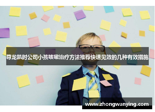 尊龙凯时公司小孩咳嗽治疗方法推荐快速见效的几种有效措施 尊龙凯时公司小孩咳嗽治疗方法推荐快速见效的几种有效措施