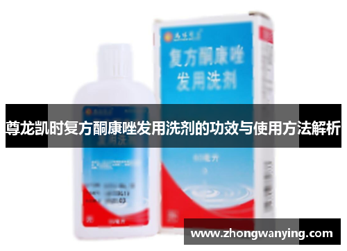 尊龙凯时复方酮康唑发用洗剂的功效与使用方法解析 尊龙凯时复方酮康唑发用洗剂的功效与使用方法解析