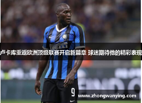 卢卡库重返欧洲顶级联赛开启新篇章 球迷期待他的精彩表现 卢卡库重返欧洲顶级联赛开启新篇章 球迷期待他的精彩表现