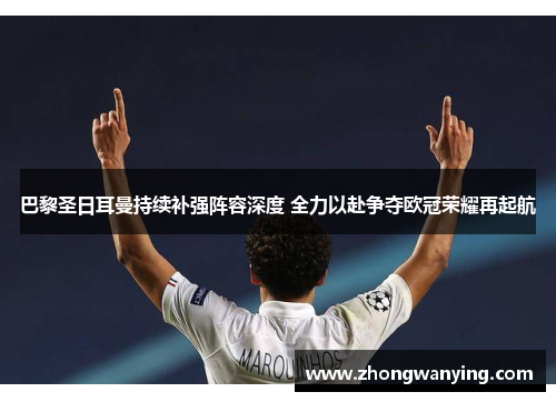 巴黎圣日耳曼持续补强阵容深度 全力以赴争夺欧冠荣耀再起航